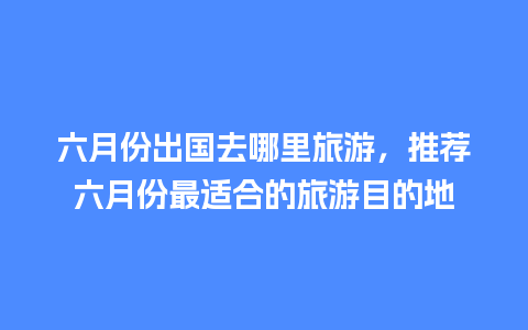 六月份出国去哪里旅游，推荐六月份最适合的旅游目的地