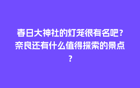 春日大神社的灯笼很有名吧？奈良还有什么值得探索的景点？