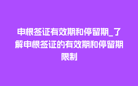 申根签证有效期和停留期_了解申根签证的有效期和停留期限制