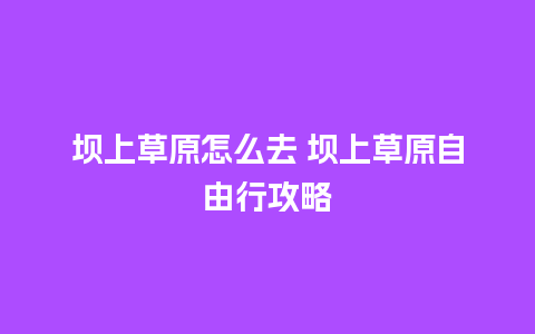 坝上草原怎么去 坝上草原自由行攻略