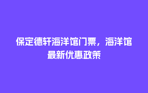 保定德轩海洋馆门票，海洋馆最新优惠政策