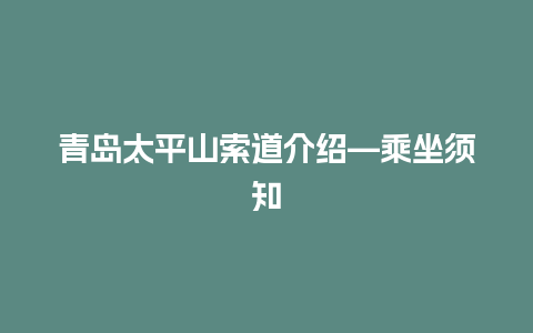 青岛太平山索道介绍—乘坐须知