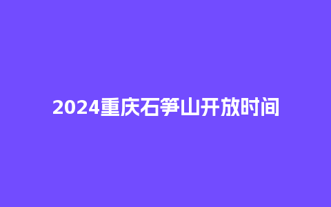 2024重庆石笋山开放时间