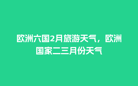 欧洲六国2月旅游天气，欧洲国家二三月份天气