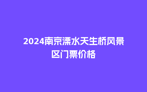 2024南京溧水天生桥风景区门票价格