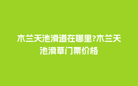 木兰天池滑道在哪里?木兰天池滑草门票价格