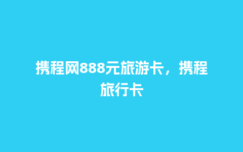 携程网888元旅游卡，携程旅行卡