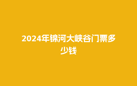 2024年锦河大峡谷门票多少钱