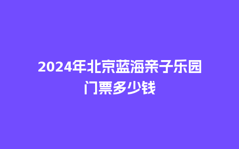 2024年北京蓝海亲子乐园门票多少钱