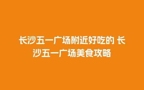 长沙五一广场附近好吃的 长沙五一广场美食攻略