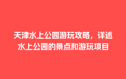 天津水上公园游玩攻略，详述水上公园的景点和游玩项目