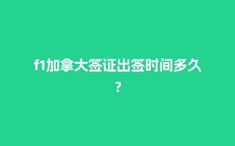 f1加拿大签证出签时间多久？