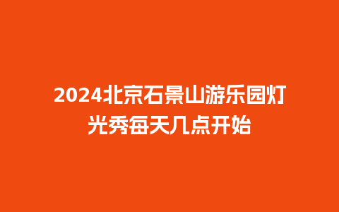 2024北京石景山游乐园灯光秀每天几点开始