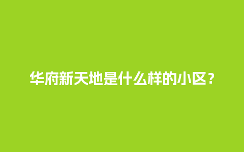 华府新天地是什么样的小区？