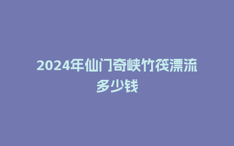 2024年仙门奇峡竹筏漂流多少钱