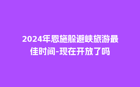 2024年恩施躲避峡旅游最佳时间-现在开放了吗