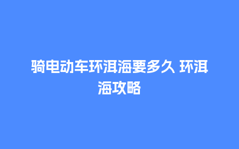 骑电动车环洱海要多久 环洱海攻略