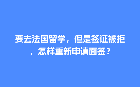 要去法国留学，但是签证被拒，怎样重新申请面签？