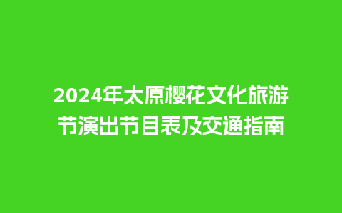 2024年太原樱花文化旅游节演出节目表及交通指南