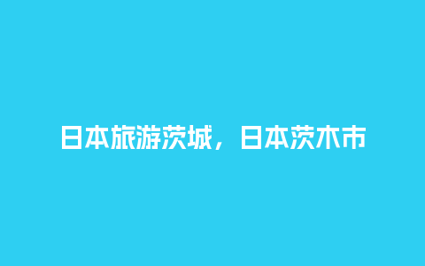 日本旅游茨城，日本茨木市