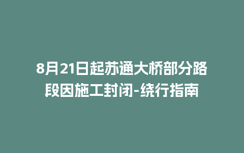 8月21日起苏通大桥部分路段因施工封闭-绕行指南