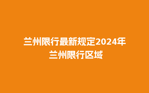 兰州限行最新规定2024年 兰州限行区域