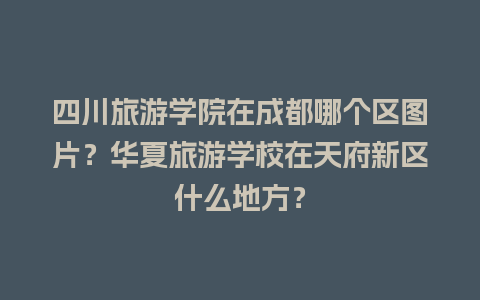 四川旅游学院在成都哪个区图片？华夏旅游学校在天府新区什么地方？