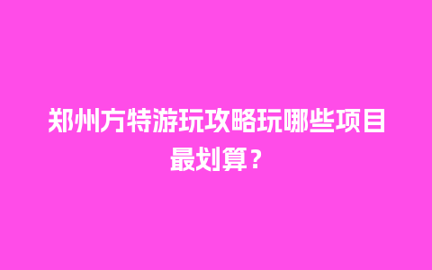 郑州方特游玩攻略玩哪些项目最划算？