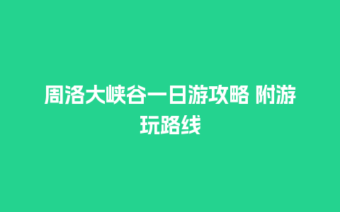 周洛大峡谷一日游攻略 附游玩路线