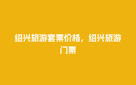 绍兴旅游套票价格，绍兴旅游门票