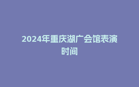 2024年重庆湖广会馆表演时间