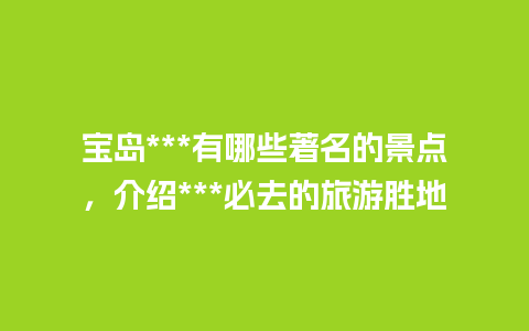 宝岛***有哪些著名的景点，介绍***必去的旅游胜地