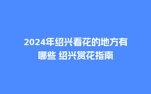 2024年绍兴看花的地方有哪些 绍兴赏花指南