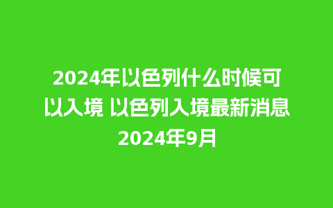 2024年以色列什么时候可以入境 以色列入境最新消息2024年9月