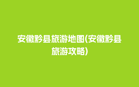 安徽黔县旅游地图(安徽黔县旅游攻略)