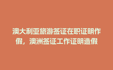 澳大利亚旅游签证在职证明作假，澳洲签证工作证明造假