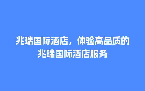 兆瑞国际酒店，体验高品质的兆瑞国际酒店服务