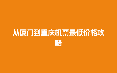 从厦门到重庆机票最低价格攻略