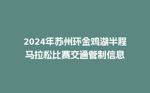 2024年苏州环金鸡湖半程马拉松比赛交通管制信息