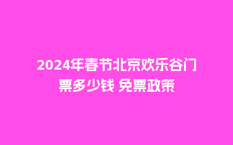 2024年春节北京欢乐谷门票多少钱 免票政策