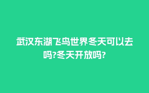 武汉东湖飞鸟世界冬天可以去吗?冬天开放吗?