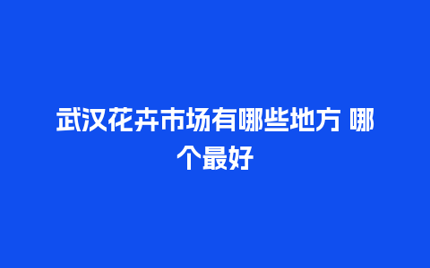 武汉花卉市场有哪些地方 哪个最好