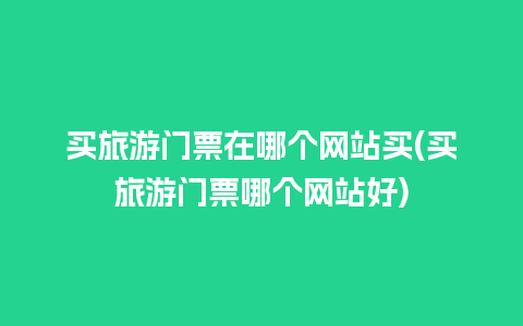 买旅游门票在哪个网站买(买旅游门票哪个网站好)