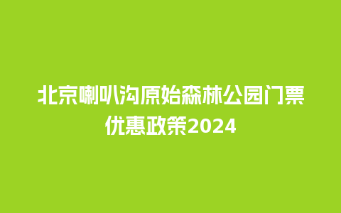 北京喇叭沟原始森林公园门票优惠政策2024