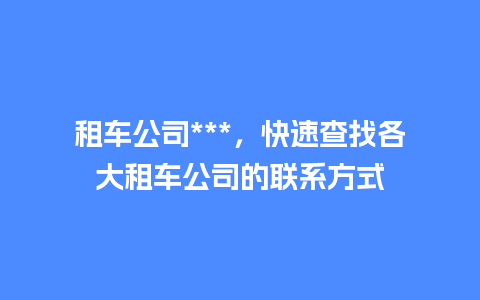 租车公司***，快速查找各大租车公司的联系方式