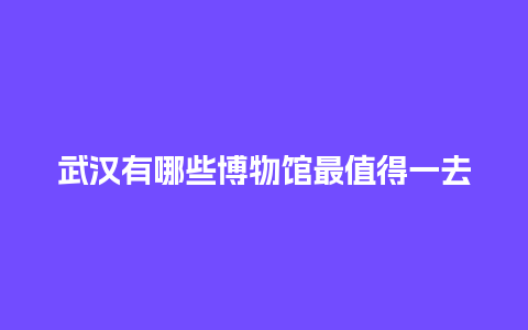 武汉有哪些博物馆最值得一去