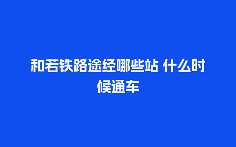 和若铁路途经哪些站 什么时候通车