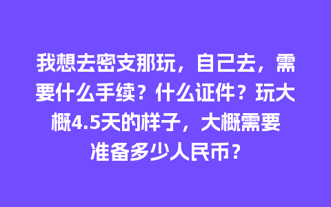 我想去密支那玩，自己去，需要什么手续？什么证件？玩大概4.5天的样子，大概需要准备多少人民币？