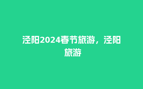 泾阳2024春节旅游，泾阳 旅游