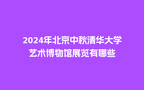 2024年北京中秋清华大学艺术博物馆展览有哪些